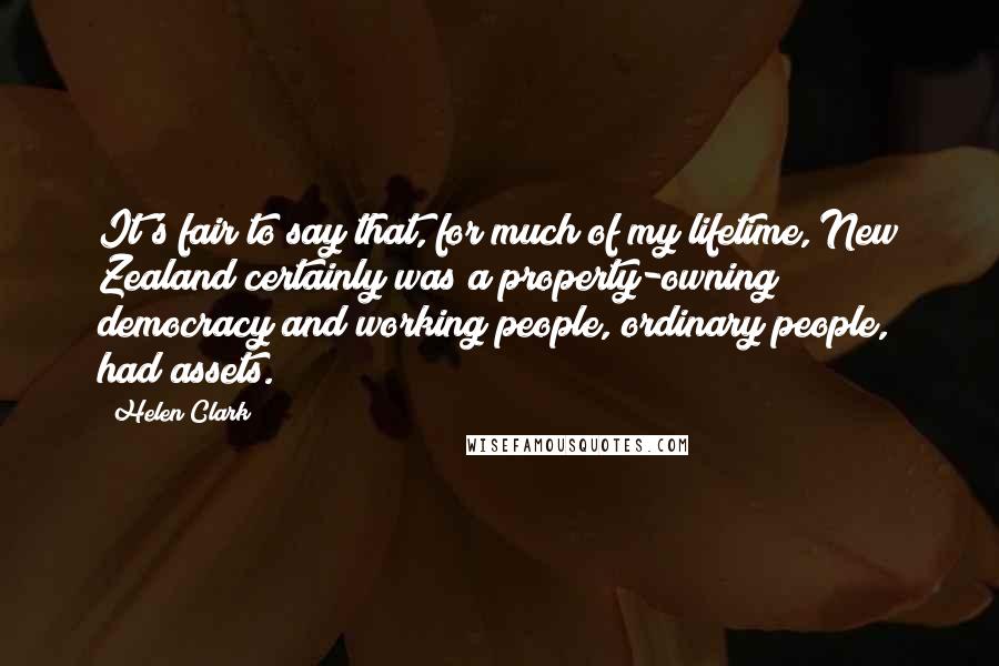 Helen Clark Quotes: It's fair to say that, for much of my lifetime, New Zealand certainly was a property-owning democracy and working people, ordinary people, had assets.