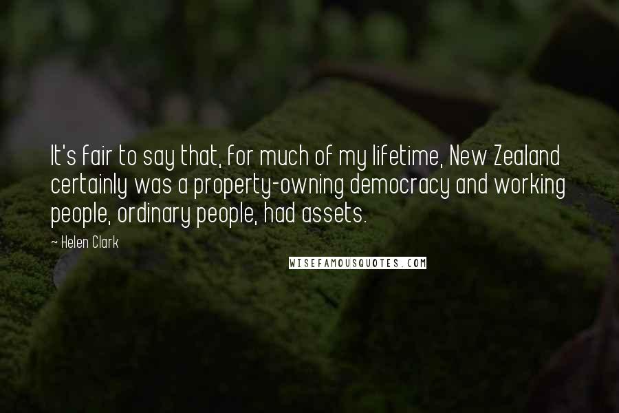Helen Clark Quotes: It's fair to say that, for much of my lifetime, New Zealand certainly was a property-owning democracy and working people, ordinary people, had assets.