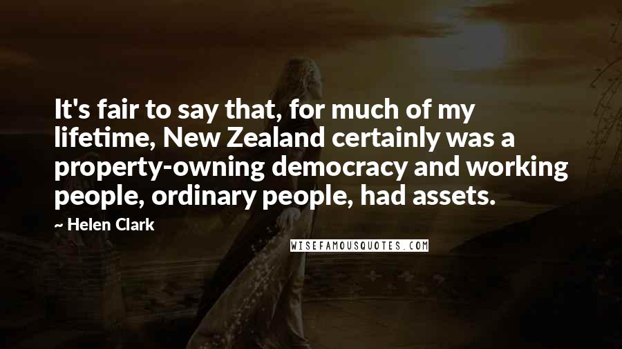 Helen Clark Quotes: It's fair to say that, for much of my lifetime, New Zealand certainly was a property-owning democracy and working people, ordinary people, had assets.
