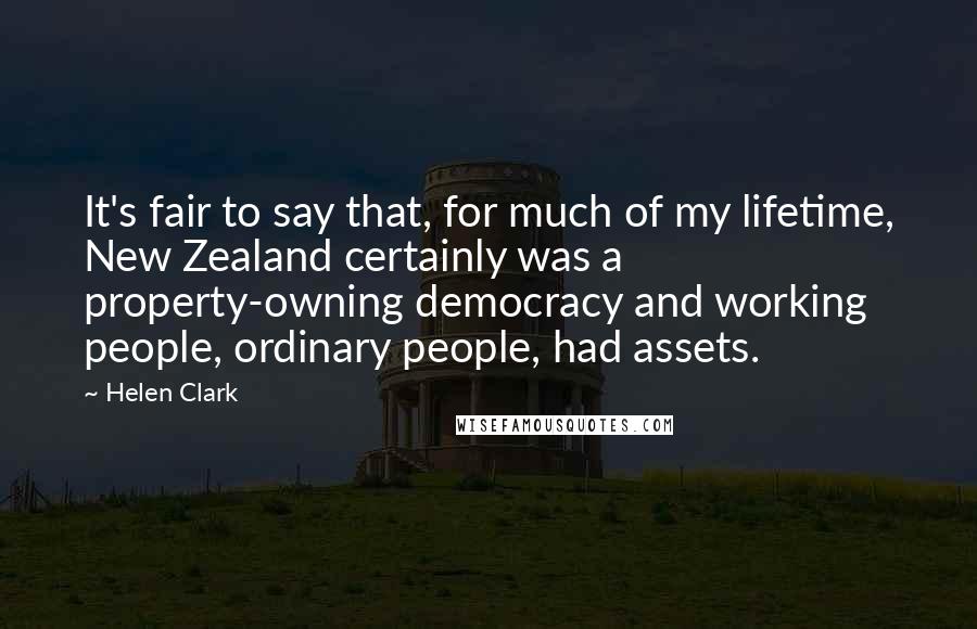 Helen Clark Quotes: It's fair to say that, for much of my lifetime, New Zealand certainly was a property-owning democracy and working people, ordinary people, had assets.
