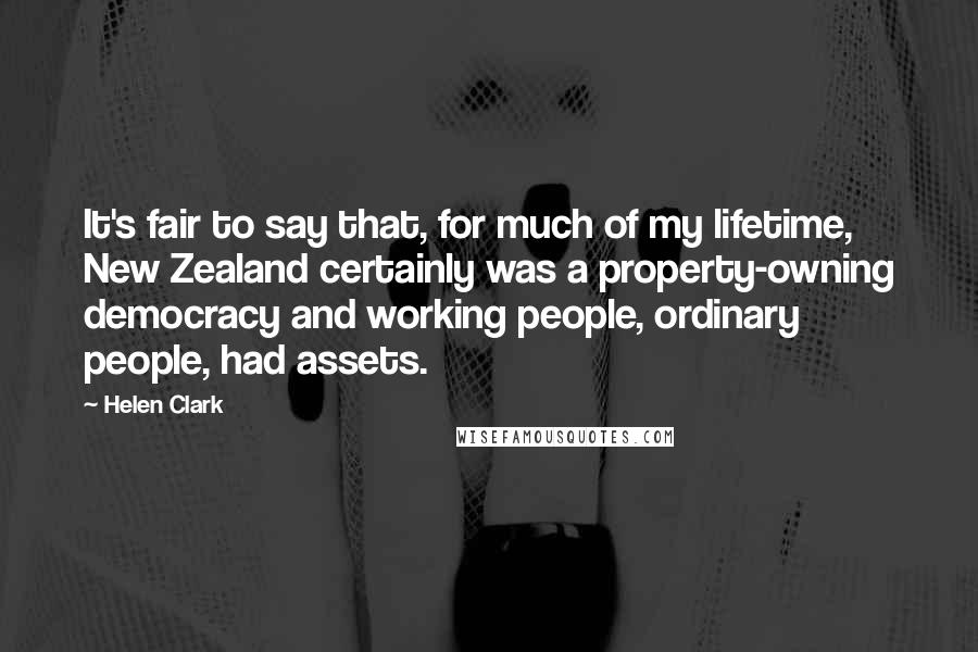 Helen Clark Quotes: It's fair to say that, for much of my lifetime, New Zealand certainly was a property-owning democracy and working people, ordinary people, had assets.