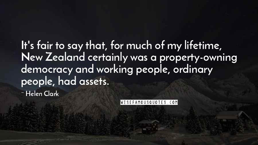 Helen Clark Quotes: It's fair to say that, for much of my lifetime, New Zealand certainly was a property-owning democracy and working people, ordinary people, had assets.