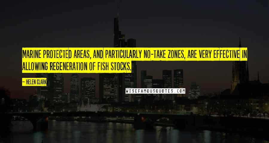 Helen Clark Quotes: Marine protected areas, and particularly no-take zones, are very effective in allowing regeneration of fish stocks.