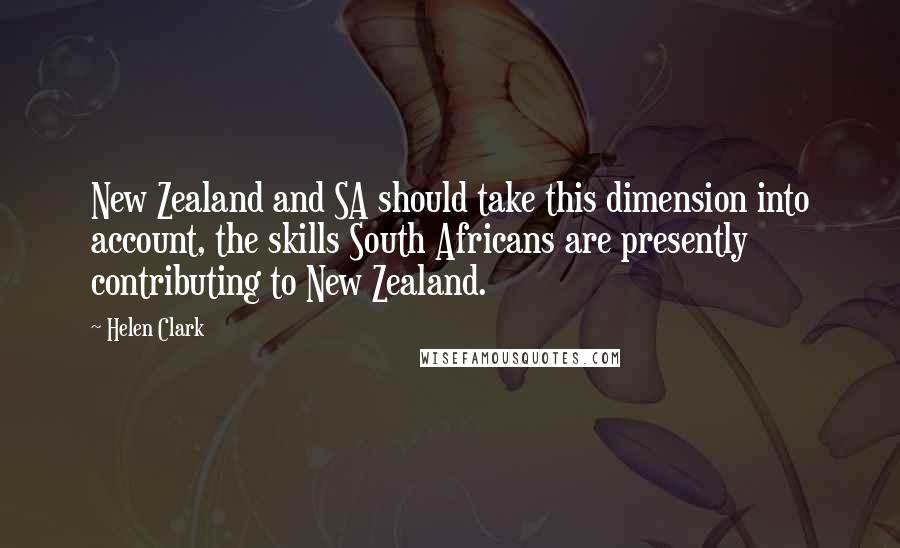 Helen Clark Quotes: New Zealand and SA should take this dimension into account, the skills South Africans are presently contributing to New Zealand.