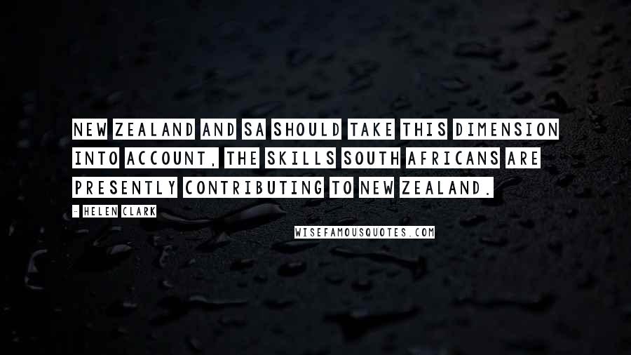 Helen Clark Quotes: New Zealand and SA should take this dimension into account, the skills South Africans are presently contributing to New Zealand.