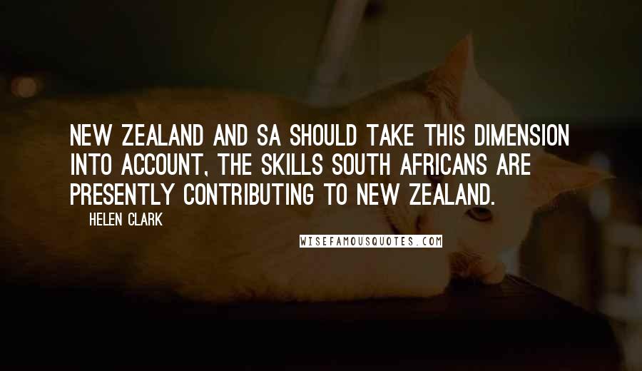 Helen Clark Quotes: New Zealand and SA should take this dimension into account, the skills South Africans are presently contributing to New Zealand.