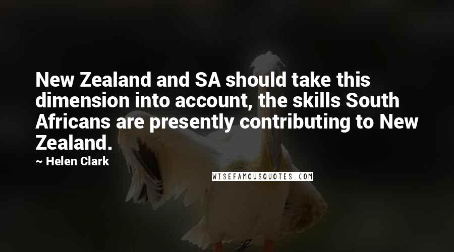 Helen Clark Quotes: New Zealand and SA should take this dimension into account, the skills South Africans are presently contributing to New Zealand.