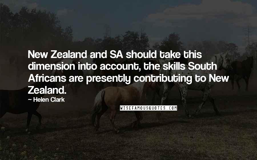 Helen Clark Quotes: New Zealand and SA should take this dimension into account, the skills South Africans are presently contributing to New Zealand.