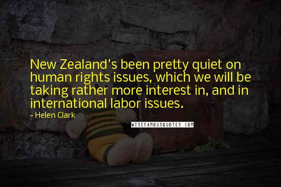 Helen Clark Quotes: New Zealand's been pretty quiet on human rights issues, which we will be taking rather more interest in, and in international labor issues.