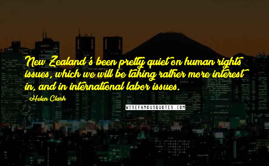 Helen Clark Quotes: New Zealand's been pretty quiet on human rights issues, which we will be taking rather more interest in, and in international labor issues.