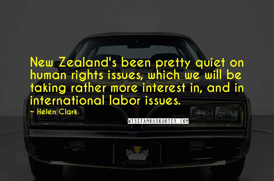 Helen Clark Quotes: New Zealand's been pretty quiet on human rights issues, which we will be taking rather more interest in, and in international labor issues.