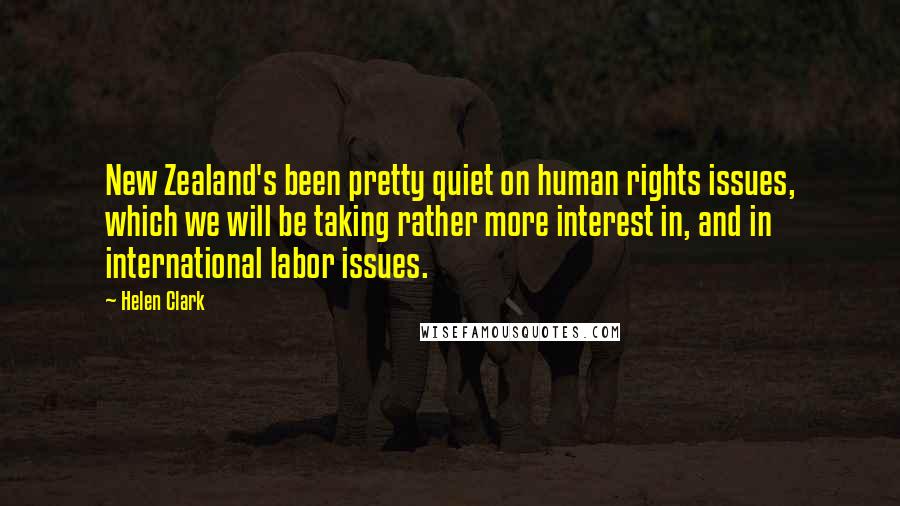 Helen Clark Quotes: New Zealand's been pretty quiet on human rights issues, which we will be taking rather more interest in, and in international labor issues.