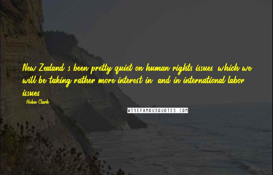 Helen Clark Quotes: New Zealand's been pretty quiet on human rights issues, which we will be taking rather more interest in, and in international labor issues.