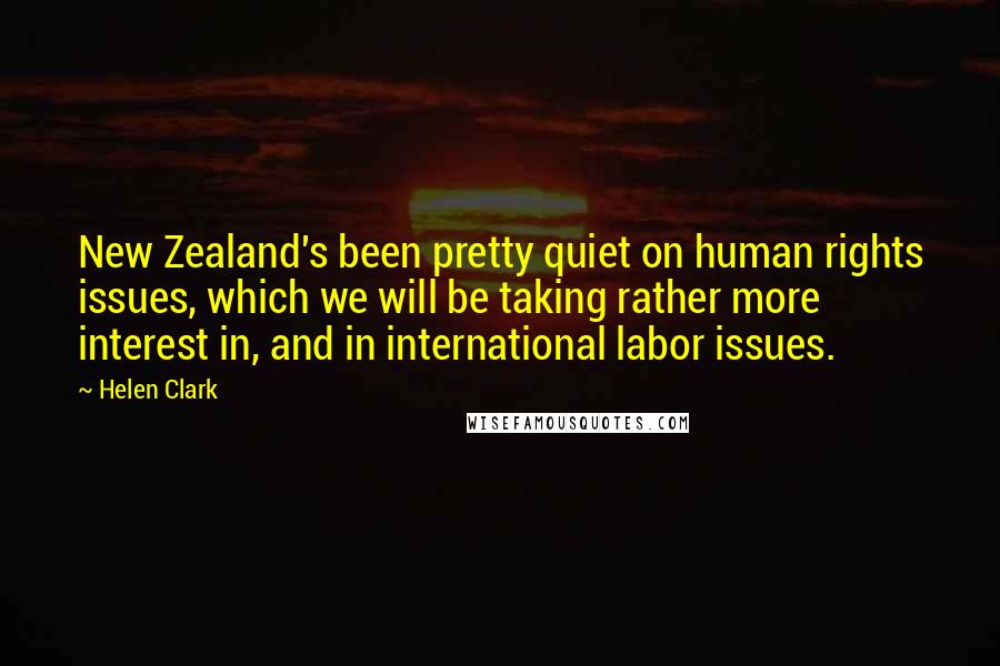 Helen Clark Quotes: New Zealand's been pretty quiet on human rights issues, which we will be taking rather more interest in, and in international labor issues.