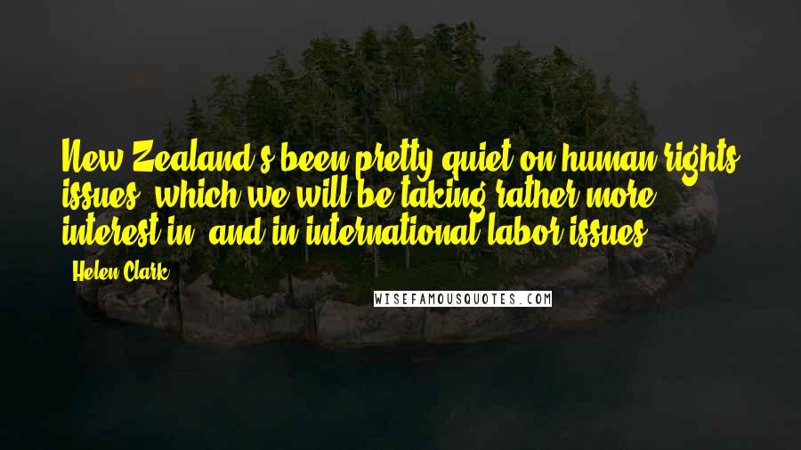 Helen Clark Quotes: New Zealand's been pretty quiet on human rights issues, which we will be taking rather more interest in, and in international labor issues.