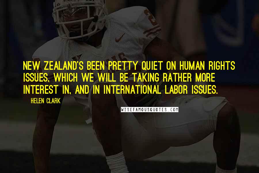 Helen Clark Quotes: New Zealand's been pretty quiet on human rights issues, which we will be taking rather more interest in, and in international labor issues.