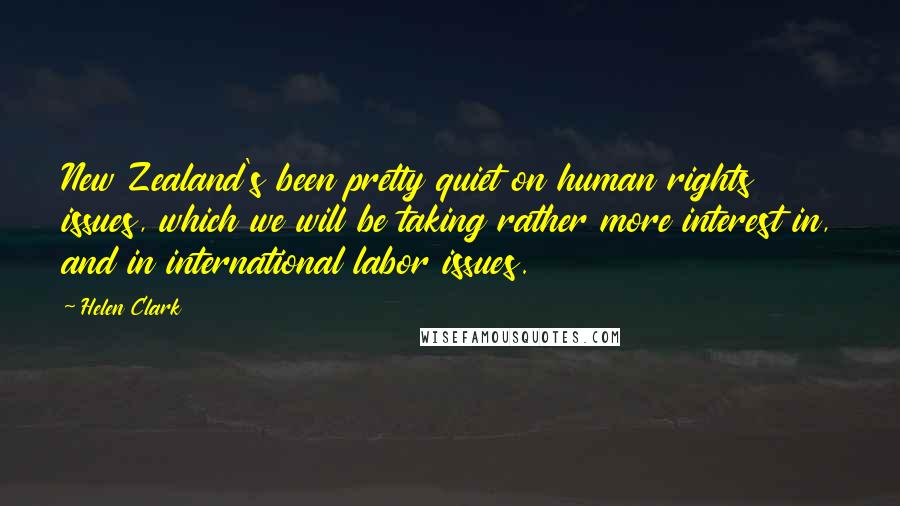 Helen Clark Quotes: New Zealand's been pretty quiet on human rights issues, which we will be taking rather more interest in, and in international labor issues.