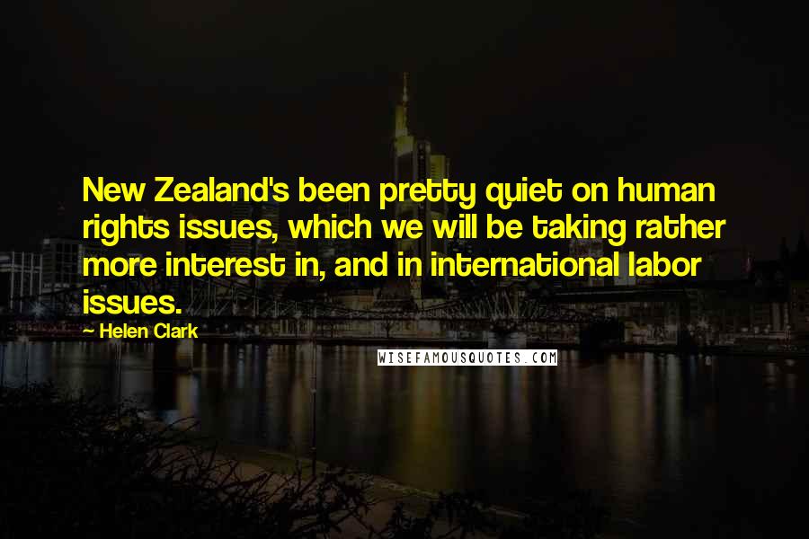 Helen Clark Quotes: New Zealand's been pretty quiet on human rights issues, which we will be taking rather more interest in, and in international labor issues.