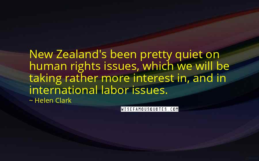 Helen Clark Quotes: New Zealand's been pretty quiet on human rights issues, which we will be taking rather more interest in, and in international labor issues.