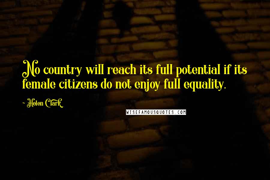 Helen Clark Quotes: No country will reach its full potential if its female citizens do not enjoy full equality.