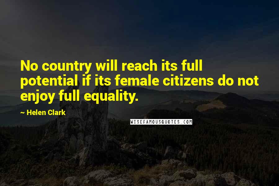Helen Clark Quotes: No country will reach its full potential if its female citizens do not enjoy full equality.
