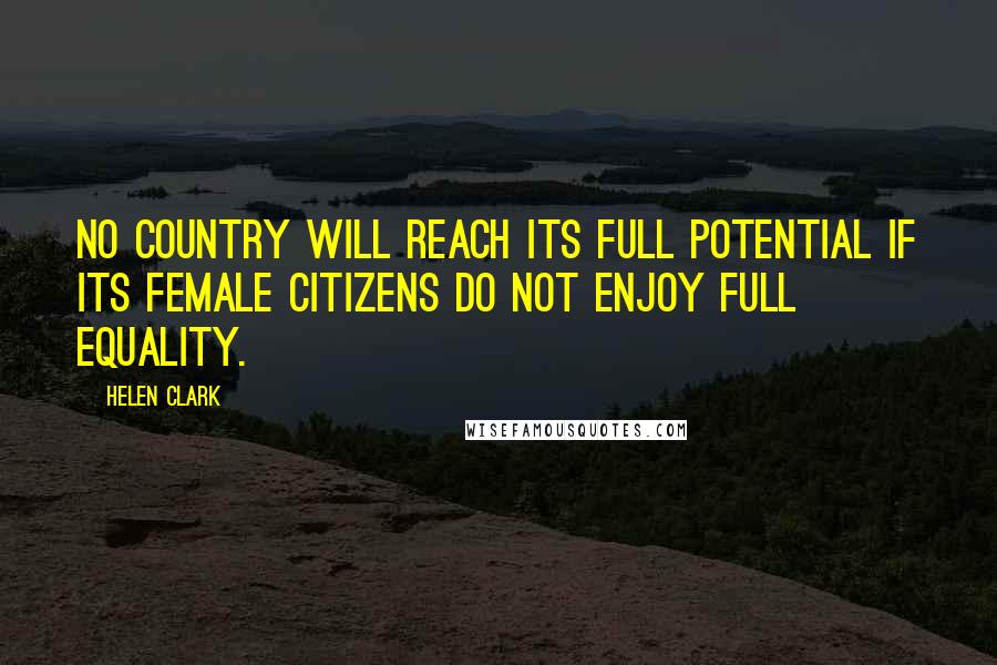 Helen Clark Quotes: No country will reach its full potential if its female citizens do not enjoy full equality.