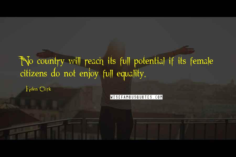 Helen Clark Quotes: No country will reach its full potential if its female citizens do not enjoy full equality.