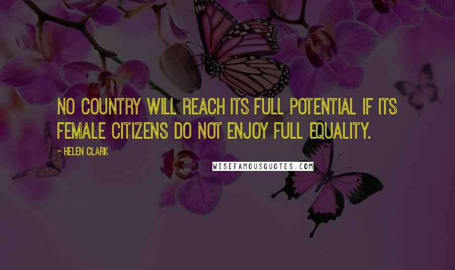 Helen Clark Quotes: No country will reach its full potential if its female citizens do not enjoy full equality.