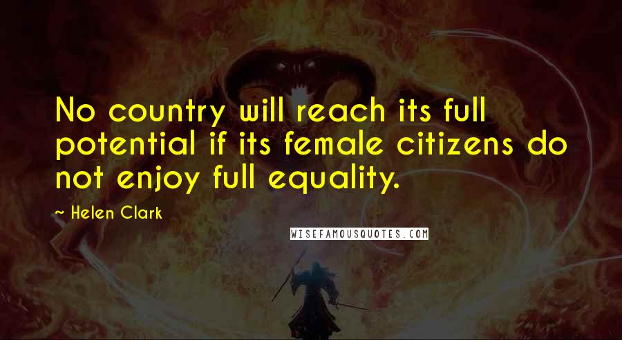 Helen Clark Quotes: No country will reach its full potential if its female citizens do not enjoy full equality.