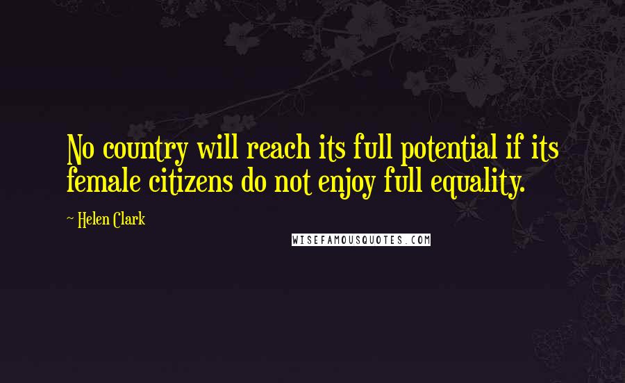 Helen Clark Quotes: No country will reach its full potential if its female citizens do not enjoy full equality.
