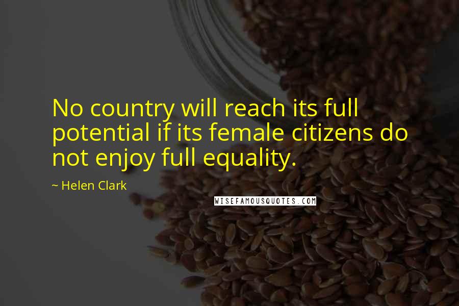 Helen Clark Quotes: No country will reach its full potential if its female citizens do not enjoy full equality.