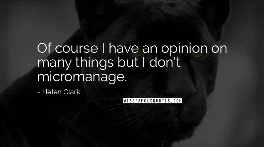 Helen Clark Quotes: Of course I have an opinion on many things but I don't micromanage.