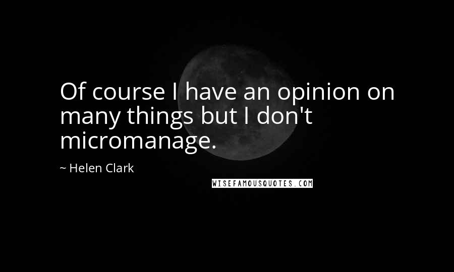 Helen Clark Quotes: Of course I have an opinion on many things but I don't micromanage.