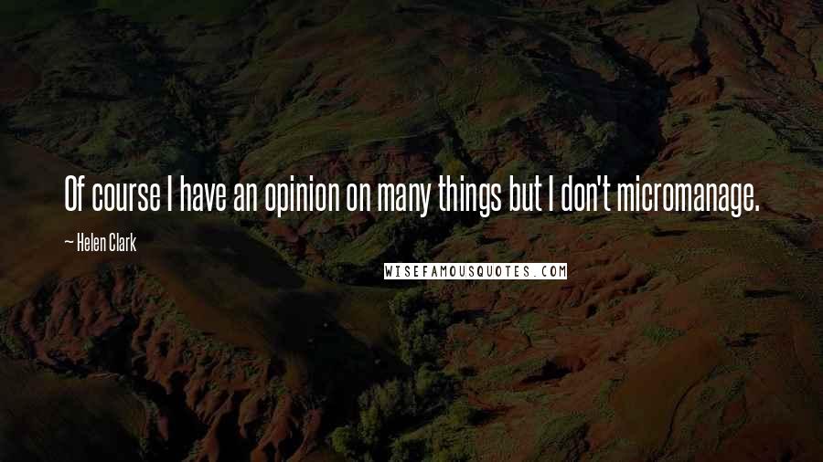 Helen Clark Quotes: Of course I have an opinion on many things but I don't micromanage.