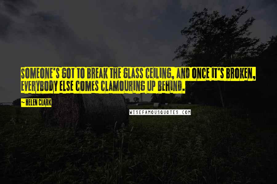 Helen Clark Quotes: Someone's got to break the glass ceiling, and once it's broken, everybody else comes clamouring up behind.