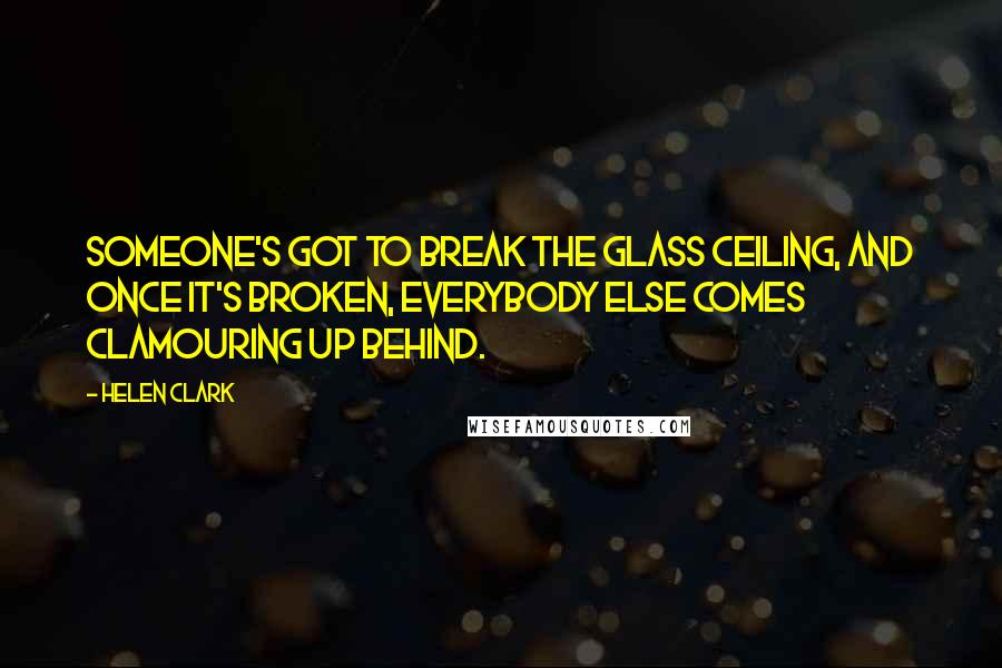 Helen Clark Quotes: Someone's got to break the glass ceiling, and once it's broken, everybody else comes clamouring up behind.