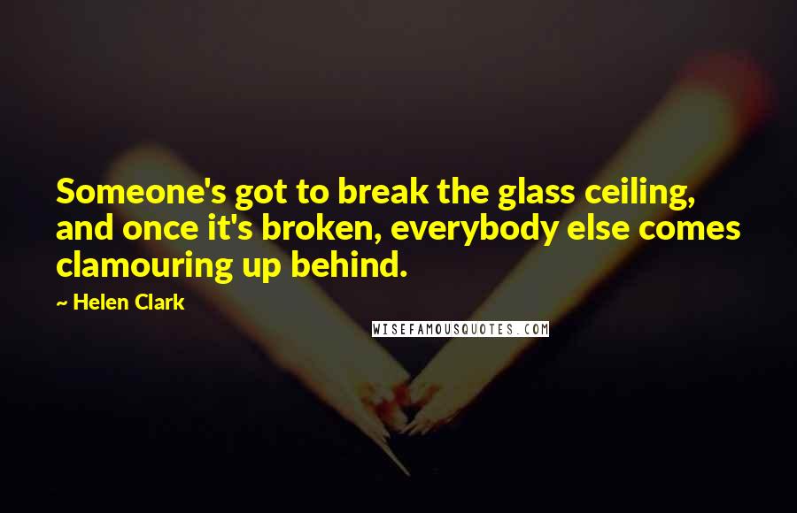 Helen Clark Quotes: Someone's got to break the glass ceiling, and once it's broken, everybody else comes clamouring up behind.