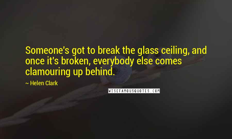 Helen Clark Quotes: Someone's got to break the glass ceiling, and once it's broken, everybody else comes clamouring up behind.