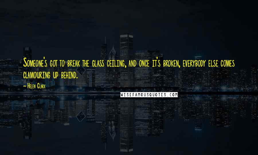 Helen Clark Quotes: Someone's got to break the glass ceiling, and once it's broken, everybody else comes clamouring up behind.