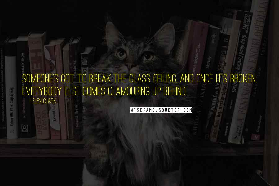 Helen Clark Quotes: Someone's got to break the glass ceiling, and once it's broken, everybody else comes clamouring up behind.