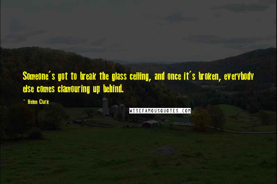 Helen Clark Quotes: Someone's got to break the glass ceiling, and once it's broken, everybody else comes clamouring up behind.