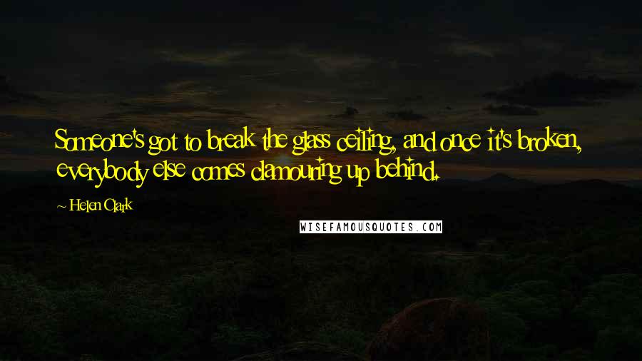 Helen Clark Quotes: Someone's got to break the glass ceiling, and once it's broken, everybody else comes clamouring up behind.