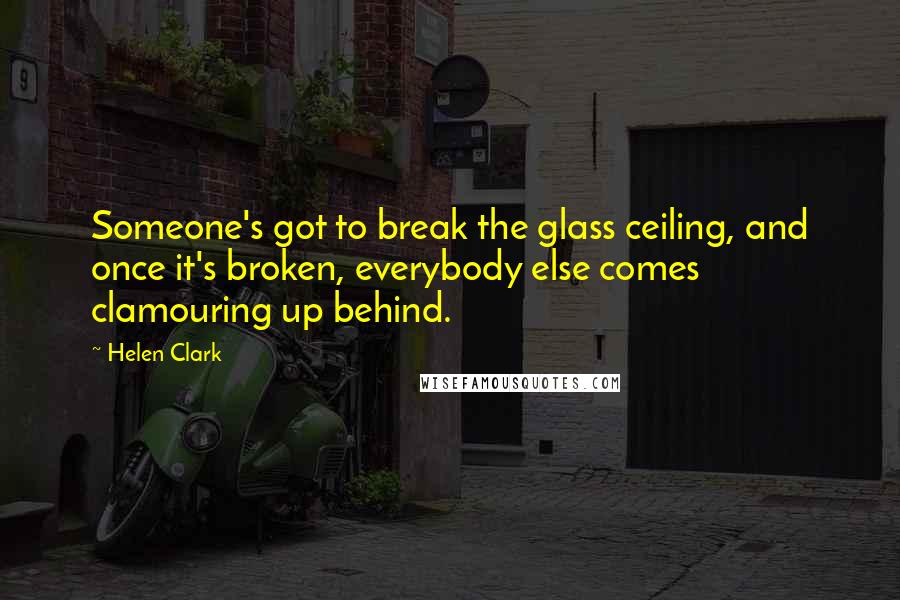 Helen Clark Quotes: Someone's got to break the glass ceiling, and once it's broken, everybody else comes clamouring up behind.