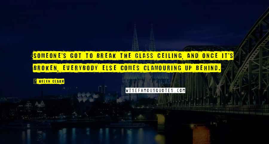 Helen Clark Quotes: Someone's got to break the glass ceiling, and once it's broken, everybody else comes clamouring up behind.