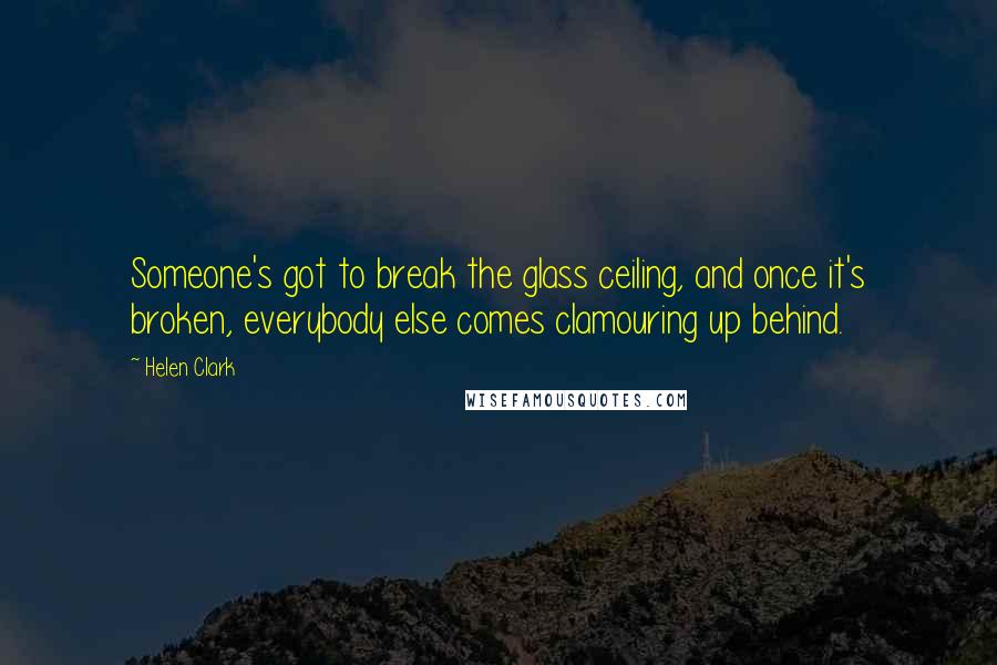 Helen Clark Quotes: Someone's got to break the glass ceiling, and once it's broken, everybody else comes clamouring up behind.
