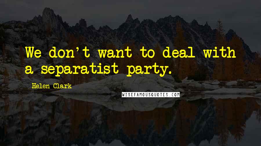 Helen Clark Quotes: We don't want to deal with a separatist party.