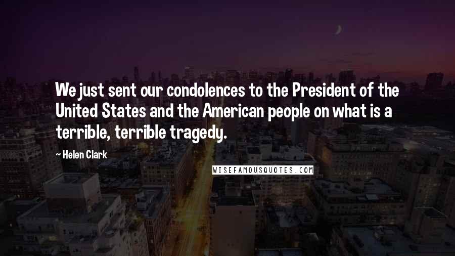 Helen Clark Quotes: We just sent our condolences to the President of the United States and the American people on what is a terrible, terrible tragedy.