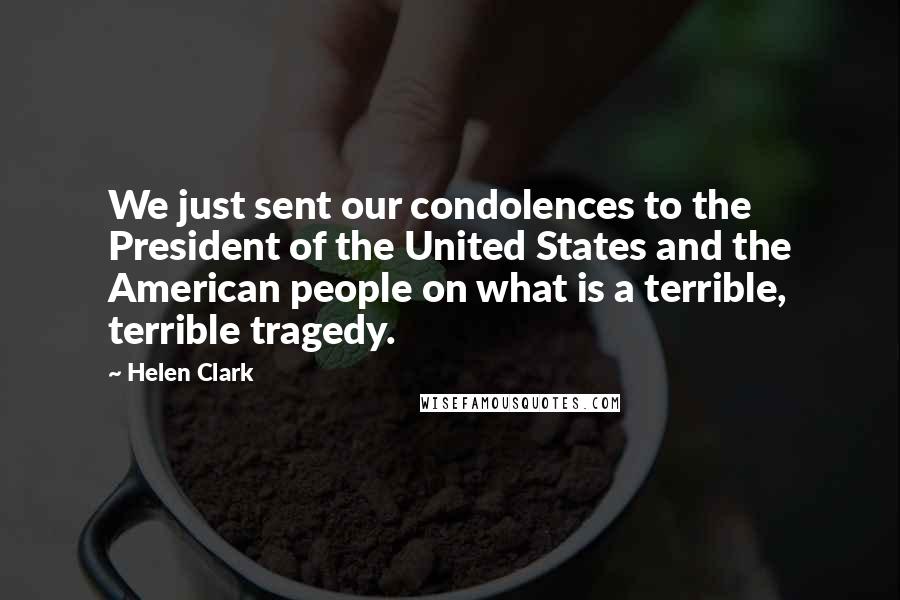 Helen Clark Quotes: We just sent our condolences to the President of the United States and the American people on what is a terrible, terrible tragedy.
