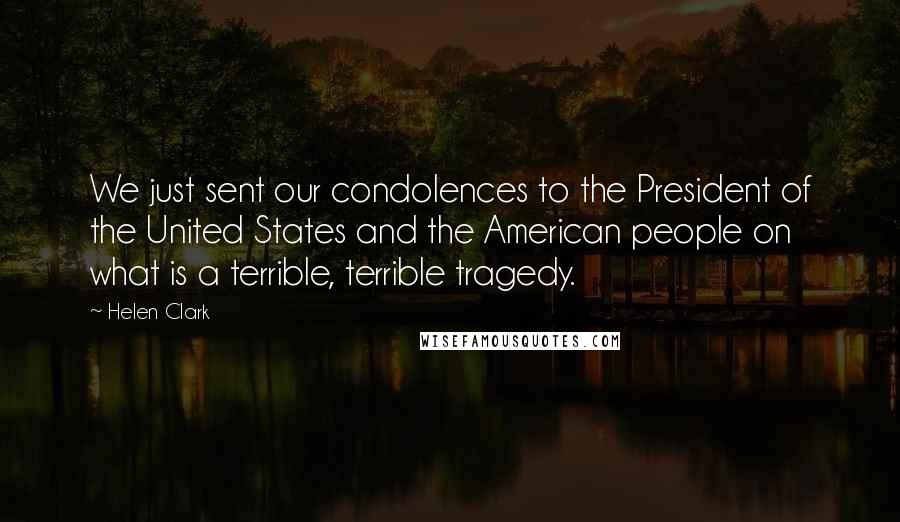 Helen Clark Quotes: We just sent our condolences to the President of the United States and the American people on what is a terrible, terrible tragedy.