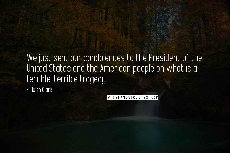 Helen Clark Quotes: We just sent our condolences to the President of the United States and the American people on what is a terrible, terrible tragedy.